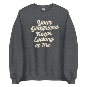 Your Girlfriend Keeps Looking At Sweatshirt