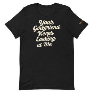 Your Girlfriend Keeps Looking At Me T-Shirt
